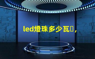 led燈珠多少瓦，哪個的參數比較全？
